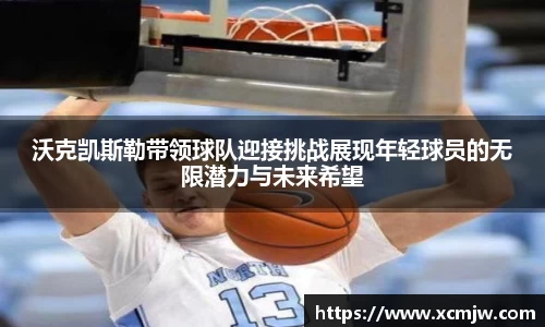 沃克凯斯勒带领球队迎接挑战展现年轻球员的无限潜力与未来希望