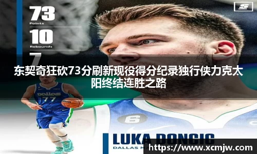 东契奇狂砍73分刷新现役得分纪录独行侠力克太阳终结连胜之路