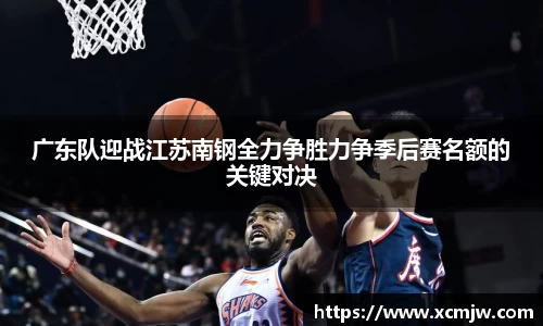 广东队迎战江苏南钢全力争胜力争季后赛名额的关键对决