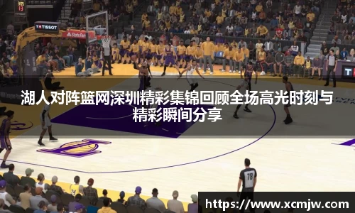 湖人对阵篮网深圳精彩集锦回顾全场高光时刻与精彩瞬间分享
