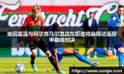埃因霍温与阿尔克马尔激战在即谁将赢得这场荷甲巅峰对决